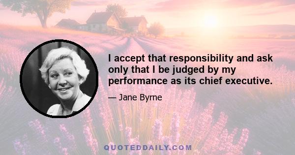 I accept that responsibility and ask only that I be judged by my performance as its chief executive.