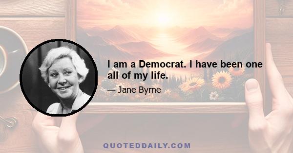 I am a Democrat. I have been one all of my life.