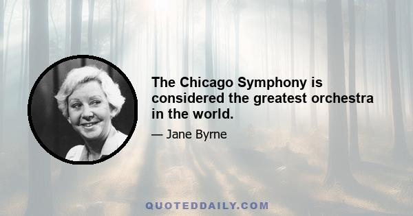 The Chicago Symphony is considered the greatest orchestra in the world.