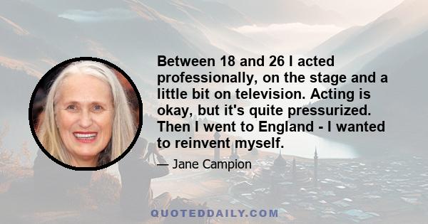 Between 18 and 26 I acted professionally, on the stage and a little bit on television. Acting is okay, but it's quite pressurized. Then I went to England - I wanted to reinvent myself.