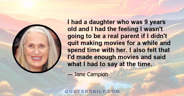 I had a daughter who was 9 years old and I had the feeling I wasn't going to be a real parent if I didn't quit making movies for a while and spend time with her. I also felt that I'd made enough movies and said what I