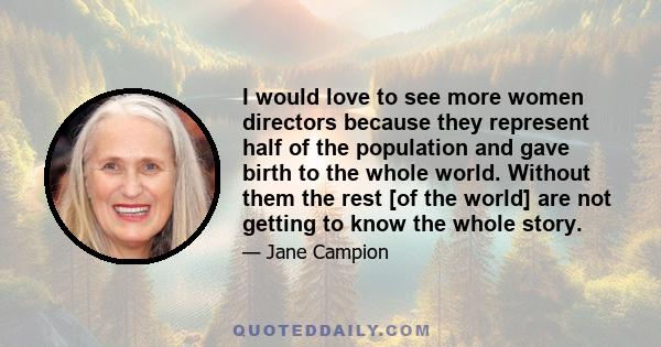 I would love to see more women directors because they represent half of the population and gave birth to the whole world. Without them the rest [of the world] are not getting to know the whole story.