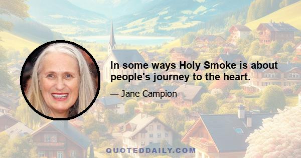 In some ways Holy Smoke is about people's journey to the heart.