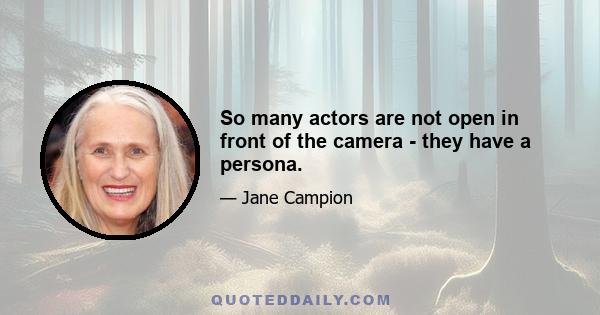 So many actors are not open in front of the camera - they have a persona.