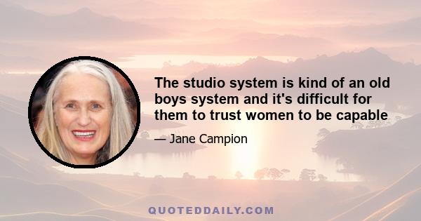 The studio system is kind of an old boys system and it's difficult for them to trust women to be capable