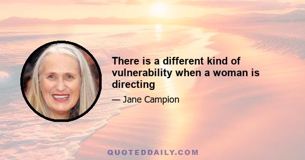 There is a different kind of vulnerability when a woman is directing