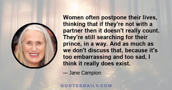 Women often postpone their lives, thinking that if they're not with a partner then it doesn't really count. They're still searching for their prince, in a way. And as much as we don't discuss that, because it's too