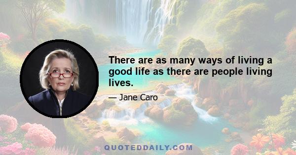 There are as many ways of living a good life as there are people living lives.