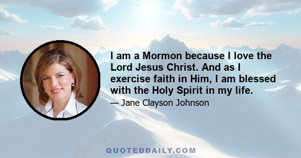 I am a Mormon because I love the Lord Jesus Christ. And as I exercise faith in Him, I am blessed with the Holy Spirit in my life.