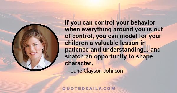 If you can control your behavior when everything around you is out of control, you can model for your children a valuable lesson in patience and understanding... and snatch an opportunity to shape character.