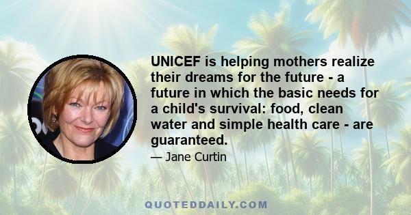 UNICEF is helping mothers realize their dreams for the future - a future in which the basic needs for a child's survival: food, clean water and simple health care - are guaranteed.