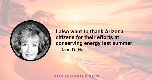 I also want to thank Arizona citizens for their efforts at conserving energy last summer.