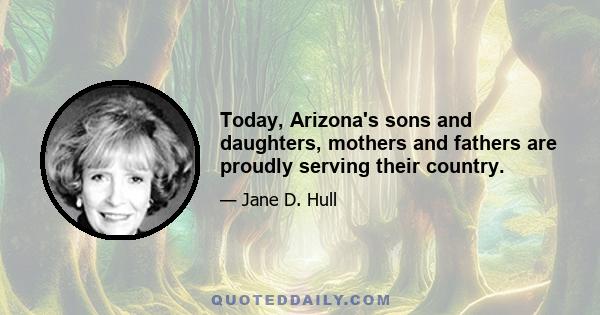 Today, Arizona's sons and daughters, mothers and fathers are proudly serving their country.