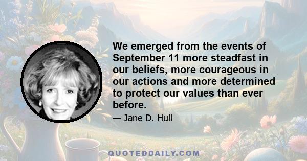 We emerged from the events of September 11 more steadfast in our beliefs, more courageous in our actions and more determined to protect our values than ever before.