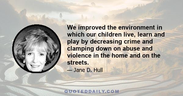 We improved the environment in which our children live, learn and play by decreasing crime and clamping down on abuse and violence in the home and on the streets.