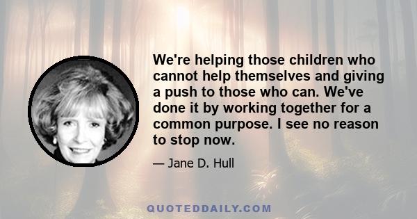 We're helping those children who cannot help themselves and giving a push to those who can. We've done it by working together for a common purpose. I see no reason to stop now.