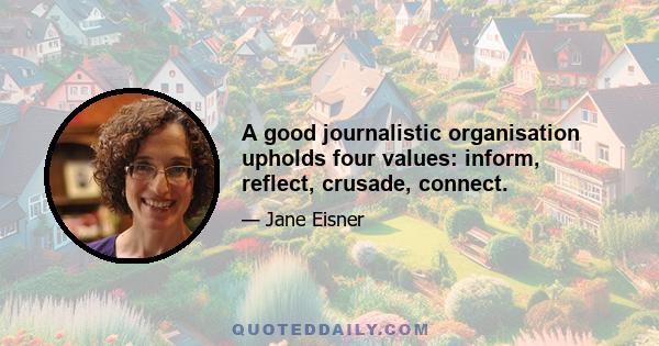 A good journalistic organisation upholds four values: inform, reflect, crusade, connect.