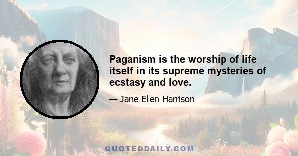 Paganism is the worship of life itself in its supreme mysteries of ecstasy and love.