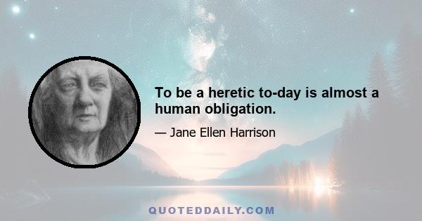 To be a heretic to-day is almost a human obligation.