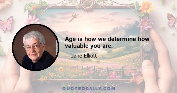 Age is how we determine how valuable you are.