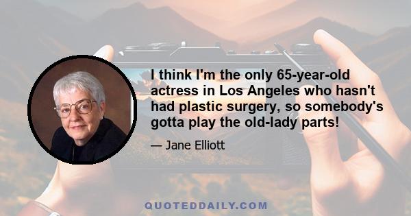 I think I'm the only 65-year-old actress in Los Angeles who hasn't had plastic surgery, so somebody's gotta play the old-lady parts!