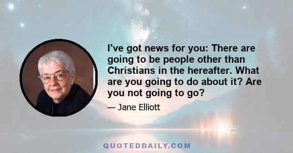 I've got news for you: There are going to be people other than Christians in the hereafter. What are you going to do about it? Are you not going to go?