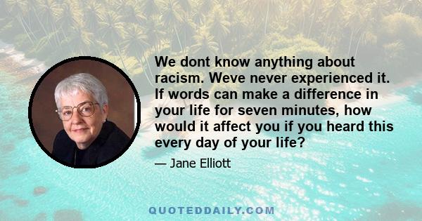 We dont know anything about racism. Weve never experienced it. If words can make a difference in your life for seven minutes, how would it affect you if you heard this every day of your life?