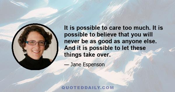 It is possible to care too much. It is possible to believe that you will never be as good as anyone else. And it is possible to let these things take over.