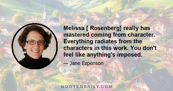 Melissa [ Rosenberg] really has mastered coming from character. Everything radiates from the characters in this work. You don't feel like anything's imposed.