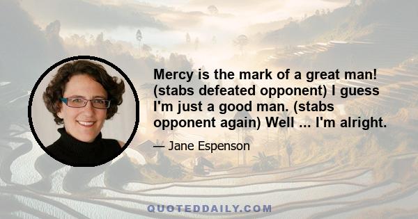 Mercy is the mark of a great man! (stabs defeated opponent) I guess I'm just a good man. (stabs opponent again) Well ... I'm alright.