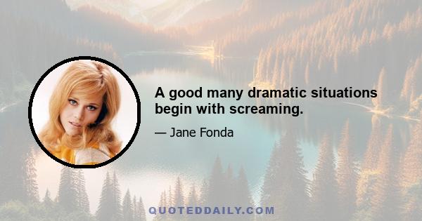 A good many dramatic situations begin with screaming.