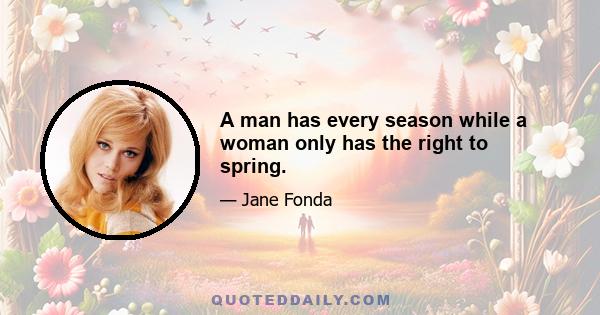 A man has every season while a woman only has the right to spring.