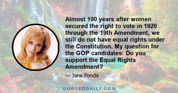 Almost 100 years after women secured the right to vote in 1920 through the 19th Amendment, we still do not have equal rights under the Constitution. My question for the GOP candidates: Do you support the Equal Rights