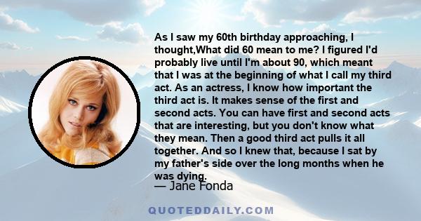 As I saw my 60th birthday approaching, I thought,What did 60 mean to me? I figured I'd probably live until I'm about 90, which meant that I was at the beginning of what I call my third act. As an actress, I know how