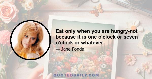 Eat only when you are hungry-not because it is one o'clock or seven o'clock or whatever.