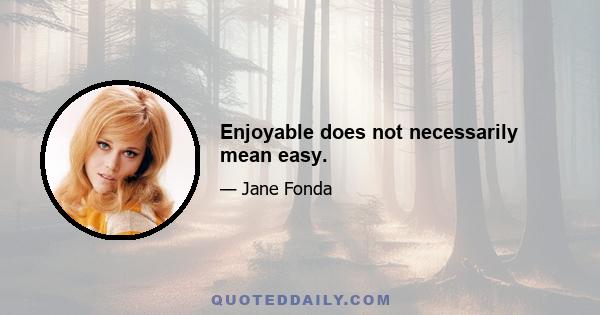 Enjoyable does not necessarily mean easy.