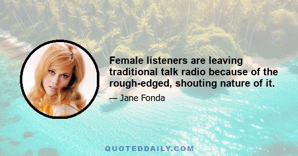 Female listeners are leaving traditional talk radio because of the rough-edged, shouting nature of it.