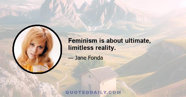 Feminism is about ultimate, limitless reality.