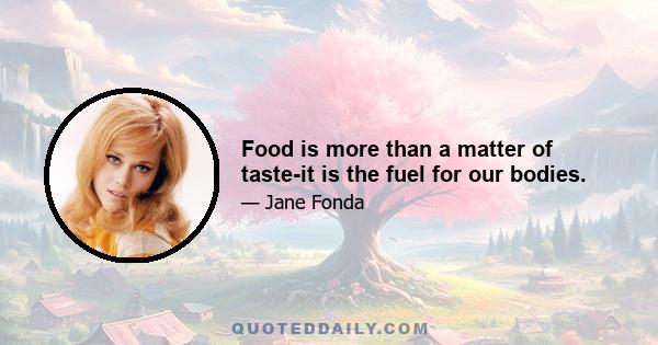 Food is more than a matter of taste-it is the fuel for our bodies.