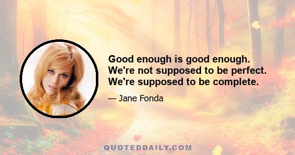 Good enough is good enough. We're not supposed to be perfect. We're supposed to be complete.