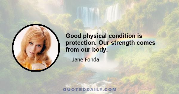 Good physical condition is protection. Our strength comes from our body.