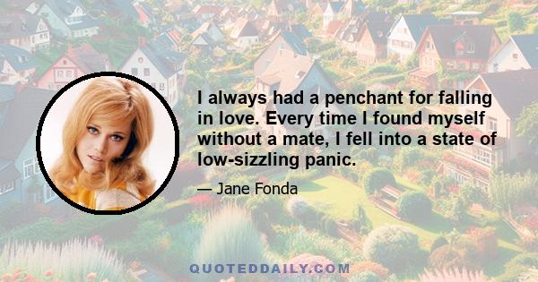 I always had a penchant for falling in love. Every time I found myself without a mate, I fell into a state of low-sizzling panic.