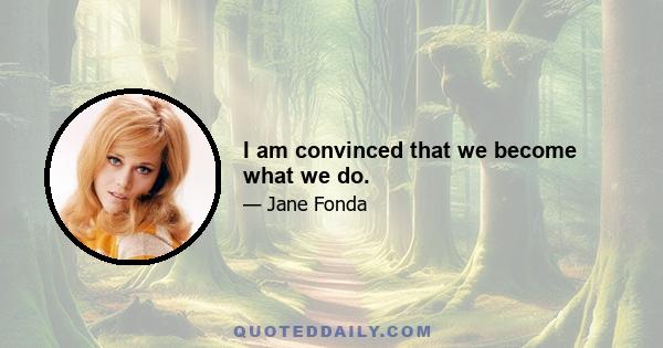 I am convinced that we become what we do.