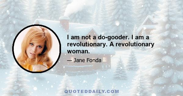 I am not a do-gooder. I am a revolutionary. A revolutionary woman.