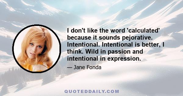 I don't like the word 'calculated' because it sounds pejorative. Intentional. Intentional is better, I think. Wild in passion and intentional in expression.