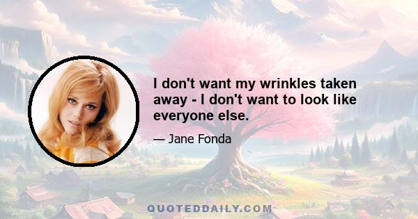 I don't want my wrinkles taken away - I don't want to look like everyone else.