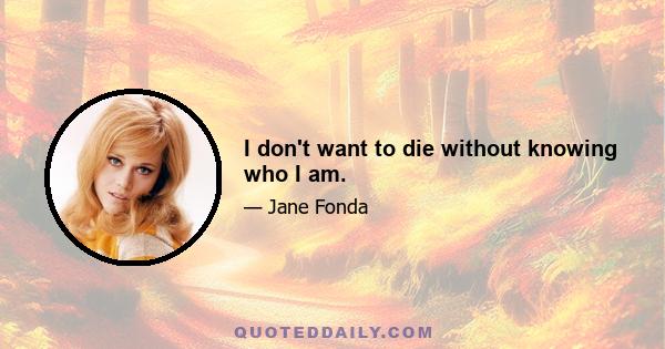 I don't want to die without knowing who I am.