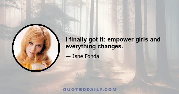 I finally got it: empower girls and everything changes.