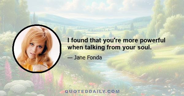 I found that you're more powerful when talking from your soul.