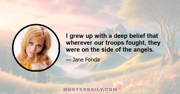 I grew up with a deep belief that wherever our troops fought, they were on the side of the angels.